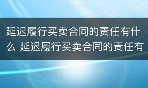 延迟履行买卖合同的责任有什么 延迟履行买卖合同的责任有什么规定