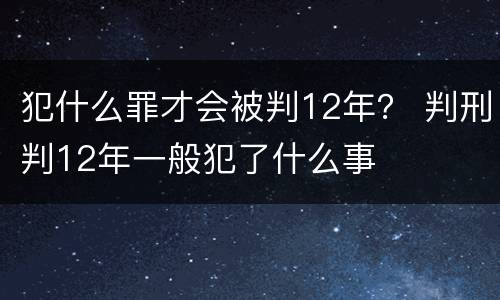 犯什么罪才会被判12年？ 判刑判12年一般犯了什么事