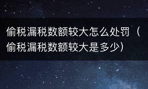偷税漏税数额较大怎么处罚（偷税漏税数额较大是多少）