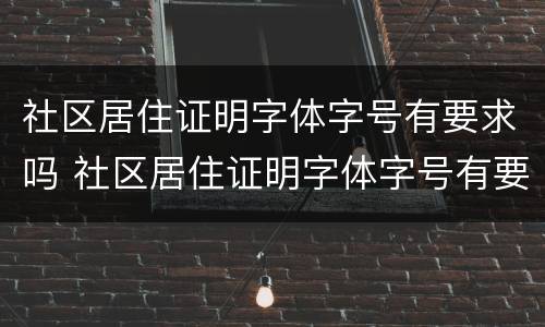 社区居住证明字体字号有要求吗 社区居住证明字体字号有要求吗