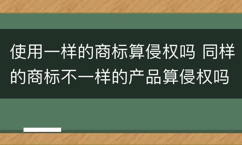 使用一样的商标算侵权吗 同样的商标不一样的产品算侵权吗?