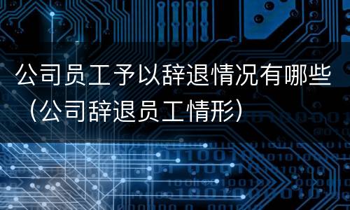公司员工予以辞退情况有哪些（公司辞退员工情形）