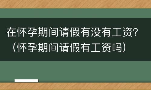 在怀孕期间请假有没有工资？（怀孕期间请假有工资吗）