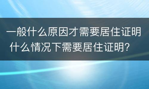 一般什么原因才需要居住证明 什么情况下需要居住证明?