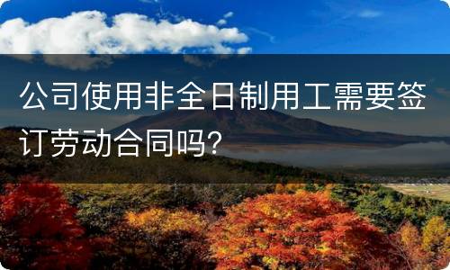 公司使用非全日制用工需要签订劳动合同吗？