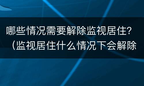 哪些情况需要解除监视居住？（监视居住什么情况下会解除）