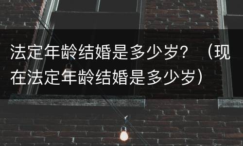 法定年龄结婚是多少岁？（现在法定年龄结婚是多少岁）