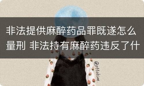 非法提供麻醉药品罪既遂怎么量刑 非法持有麻醉药违反了什么法律