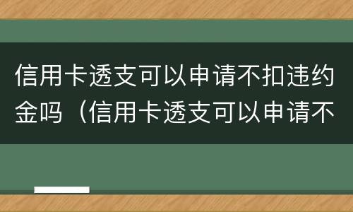 信用卡透支可以申请不扣违约金吗（信用卡透支可以申请不扣违约金吗）