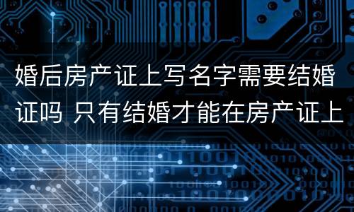 婚后房产证上写名字需要结婚证吗 只有结婚才能在房产证上写名字?