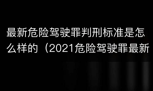 最新危险驾驶罪判刑标准是怎么样的（2021危险驾驶罪最新法条）