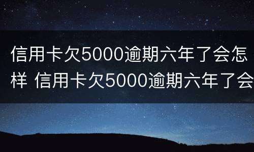 信用卡欠5000逾期六年了会怎样 信用卡欠5000逾期六年了会怎样处理