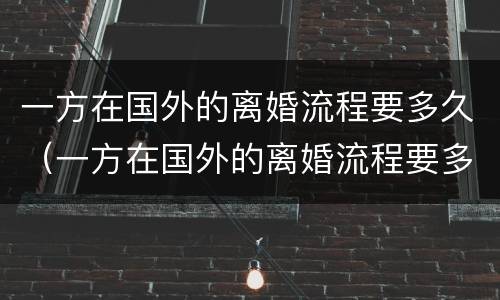 一方在国外的离婚流程要多久（一方在国外的离婚流程要多久完成）