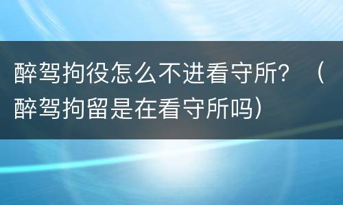 醉驾拘役怎么不进看守所？（醉驾拘留是在看守所吗）