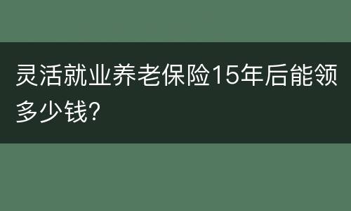 灵活就业养老保险15年后能领多少钱?