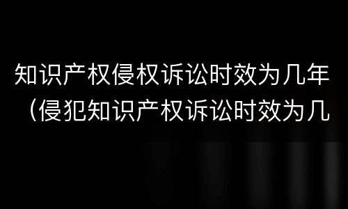 知识产权侵权诉讼时效为几年（侵犯知识产权诉讼时效为几年）