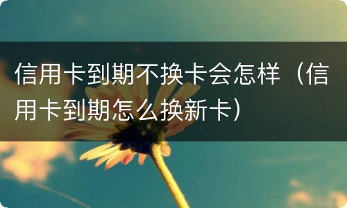 信用卡到期不换卡会怎样（信用卡到期怎么换新卡）