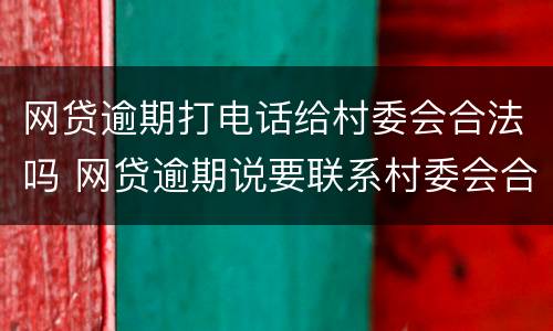 网贷逾期打电话给村委会合法吗 网贷逾期说要联系村委会合法吗?