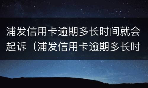 浦发信用卡逾期多长时间就会起诉（浦发信用卡逾期多长时间就会起诉我）