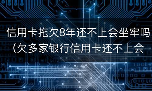 信用卡拖欠8年还不上会坐牢吗（欠多家银行信用卡还不上会坐牢吗）