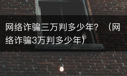 网络诈骗三万判多少年？（网络诈骗3万判多少年）