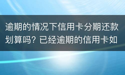 逾期的情况下信用卡分期还款划算吗? 已经逾期的信用卡如何办理分期