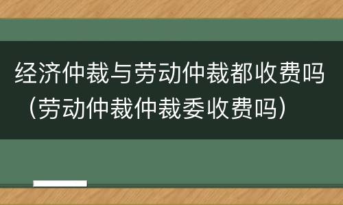 经济仲裁与劳动仲裁都收费吗（劳动仲裁仲裁委收费吗）