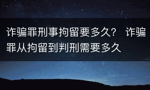 诈骗罪刑事拘留要多久？ 诈骗罪从拘留到判刑需要多久