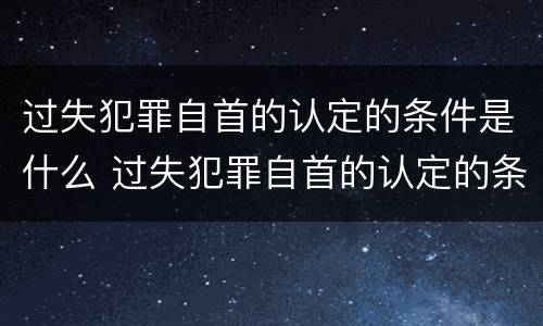过失犯罪自首的认定的条件是什么 过失犯罪自首的认定的条件是什么呢