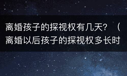 离婚孩子的探视权有几天？（离婚以后孩子的探视权多长时间看一次）