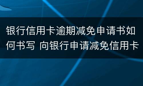 银行信用卡逾期减免申请书如何书写 向银行申请减免信用卡逾期利息怎么申请