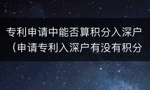 专利申请中能否算积分入深户（申请专利入深户有没有积分的）