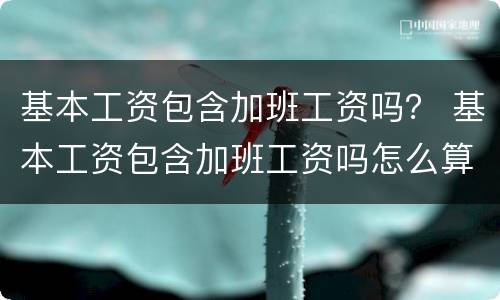 基本工资包含加班工资吗？ 基本工资包含加班工资吗怎么算