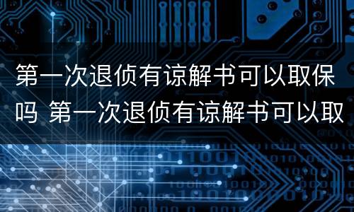 第一次退侦有谅解书可以取保吗 第一次退侦有谅解书可以取保吗多久