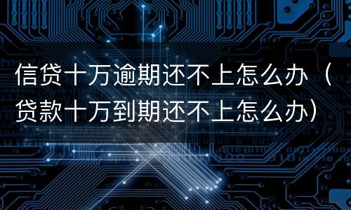 信贷十万逾期还不上怎么办（贷款十万到期还不上怎么办）