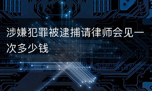 涉嫌犯罪被逮捕请律师会见一次多少钱