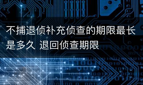 不捕退侦补充侦查的期限最长是多久 退回侦查期限