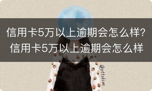 信用卡5万以上逾期会怎么样？ 信用卡5万以上逾期会怎么样