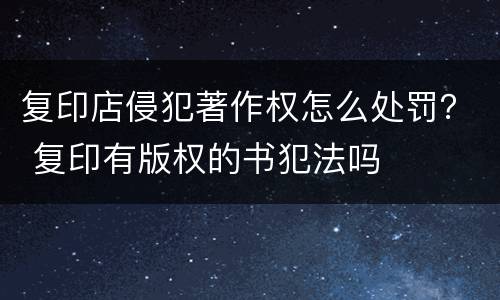 复印店侵犯著作权怎么处罚？ 复印有版权的书犯法吗