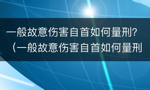 一般故意伤害自首如何量刑？（一般故意伤害自首如何量刑的）