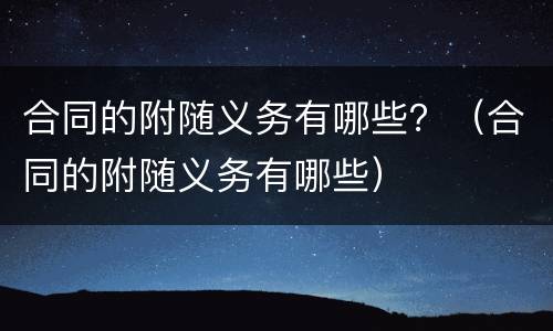 合同的附随义务有哪些？（合同的附随义务有哪些）