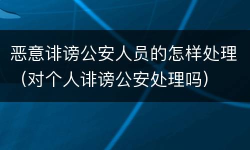 恶意诽谤公安人员的怎样处理（对个人诽谤公安处理吗）