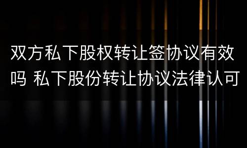 双方私下股权转让签协议有效吗 私下股份转让协议法律认可嘛
