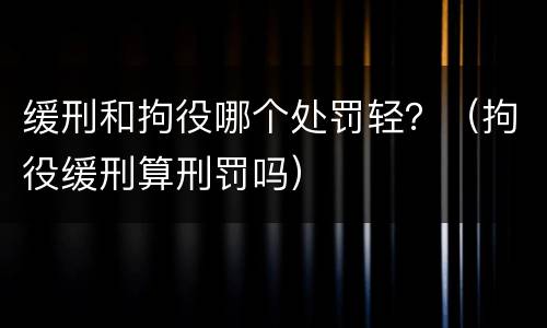 缓刑和拘役哪个处罚轻？（拘役缓刑算刑罚吗）