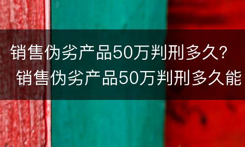 销售伪劣产品50万判刑多久？ 销售伪劣产品50万判刑多久能减刑