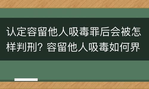认定容留他人吸毒罪后会被怎样判刑? 容留他人吸毒如何界定是否构成犯罪