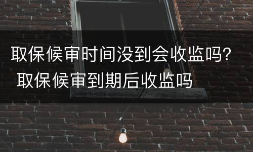 取保候审时间没到会收监吗？ 取保候审到期后收监吗