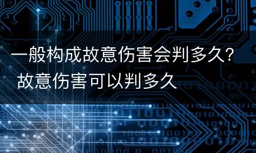 一般构成故意伤害会判多久？ 故意伤害可以判多久