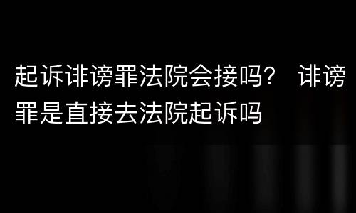 起诉诽谤罪法院会接吗？ 诽谤罪是直接去法院起诉吗