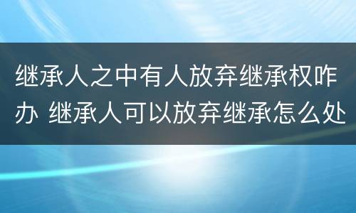 继承人之中有人放弃继承权咋办 继承人可以放弃继承怎么处置